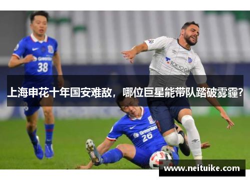 上海申花十年国安难敌，哪位巨星能带队踏破雾霾？