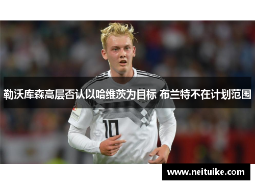 勒沃库森高层否认以哈维茨为目标 布兰特不在计划范围